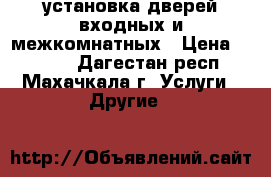 установка дверей входных и межкомнатных › Цена ­ 1 500 - Дагестан респ., Махачкала г. Услуги » Другие   